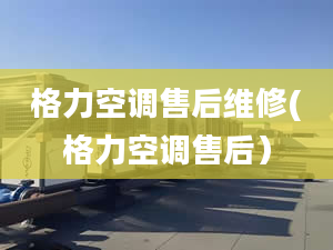 格力空调售后维修(格力空调售后）