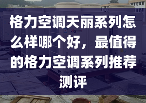 格力空调天丽系列怎么样哪个好，最值得的格力空调系列推荐测评