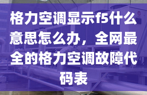 格力空调显示f5什么意思怎么办，全网最全的格力空调故障代码表