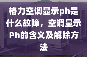 格力空调显示ph是什么故障，空调显示Ph的含义及解除方法