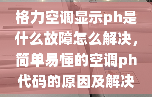 格力空调显示ph是什么故障怎么解决，简单易懂的空调ph代码的原因及解决