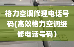 格力空调修理电话号码(高效格力空调维修电话号码）