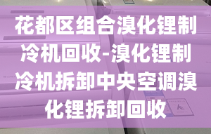 花都区组合溴化锂制冷机回收-溴化锂制冷机拆卸中央空调溴化锂拆卸回收