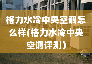 格力水冷中央空调怎么样(格力水冷中央空调评测）