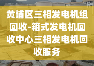 黄埔区三相发电机组回收-箱式发电机回收中心三相发电机回收服务