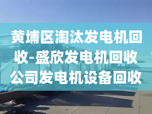 黄埔区淘汰发电机回收-盛欣发电机回收公司发电机设备回收