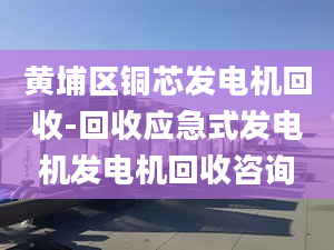 黄埔区铜芯发电机回收-回收应急式发电机发电机回收咨询