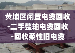 黄埔区闲置电缆回收-二手整轴电缆回收-回收柔性旧电缆