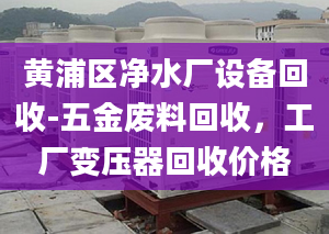 黄浦区净水厂设备回收-五金废料回收，工厂变压器回收价格