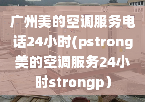 广州美的空调服务电话24小时(pstrong美的空调服务24小时strongp）