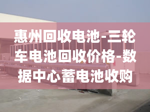 惠州回收电池-三轮车电池回收价格-数据中心蓄电池收购