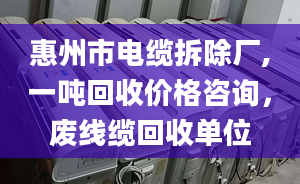 惠州市电缆拆除厂,一吨回收价格咨询，废线缆回收单位