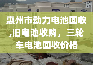 惠州市动力电池回收,旧电池收购，三轮车电池回收价格