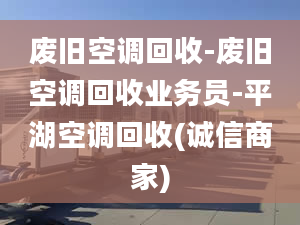 废旧空调回收-废旧空调回收业务员-平湖空调回收(诚信商家)