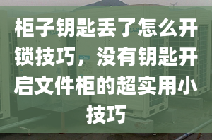 柜子钥匙丢了怎么开锁技巧，没有钥匙开启文件柜的超实用小技巧