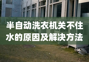 半自动洗衣机关不住水的原因及解决方法