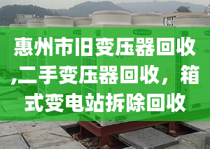 惠州市旧变压器回收,二手变压器回收，箱式变电站拆除回收