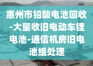 惠州市铅酸电池回收-大量收旧电动车锂电池-通信机房旧电池组处理