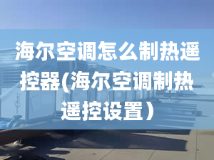 海尔空调怎么制热遥控器(海尔空调制热遥控设置）