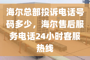 海尔总部投诉电话号码多少，海尔售后服务电话24小时客服热线