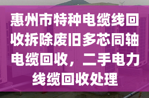 惠州市特种电缆线回收拆除废旧多芯同轴电缆回收，二手电力线缆回收处理