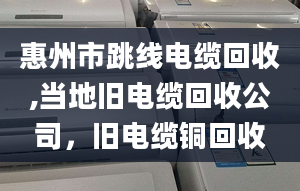 惠州市跳线电缆回收,当地旧电缆回收公司，旧电缆铜回收