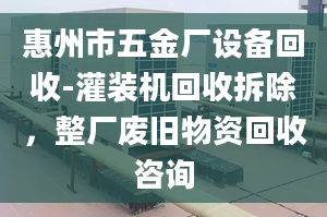 惠州市五金厂设备回收-灌装机回收拆除，整厂废旧物资回收咨询