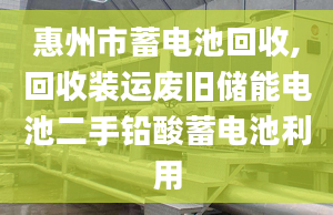 惠州市蓄电池回收,回收装运废旧储能电池二手铅酸蓄电池利用