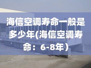 海信空调寿命一般是多少年(海信空调寿命：6-8年）