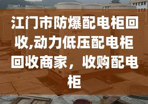 江门市防爆配电柜回收,动力低压配电柜回收商家，收购配电柜