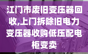 江门市废旧变压器回收,上门拆除旧电力变压器收购低压配电柜变卖