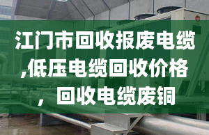 江门市回收报废电缆,低压电缆回收价格，回收电缆废铜