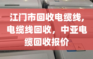 江门市回收电缆线,电缆线回收，中亚电缆回收报价