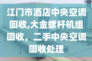 江门市酒店中央空调回收,大金螺杆机组回收，二手中央空调回收处理