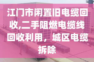 江门市闲置旧电缆回收,二手阻燃电缆线回收利用，城区电缆拆除