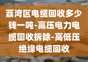 荔湾区电缆回收多少钱一吨-高压电力电缆回收拆除-高低压绝缘电缆回收