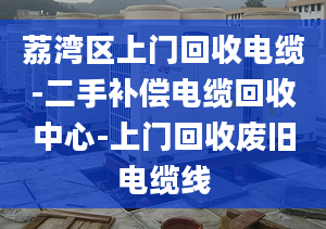 荔湾区上门回收电缆-二手补偿电缆回收中心-上门回收废旧电缆线