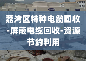 荔湾区特种电缆回收-屏蔽电缆回收-资源节约利用