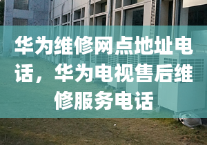 华为维修网点地址电话，华为电视售后维修服务电话