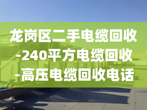 龙岗区二手电缆回收-240平方电缆回收-高压电缆回收电话