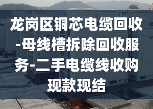 龙岗区铜芯电缆回收-母线槽拆除回收服务-二手电缆线收购现款现结