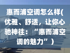 惠而浦空调怎么样(优雅、舒适，让你心驰神往：“惠而浦空调的魅力”）