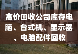 高价回收公司库存电脑、台式机、显示器、电脑配件回收