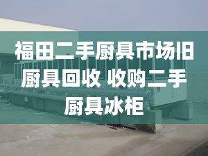 福田二手厨具市场旧厨具回收 收购二手厨具冰柜