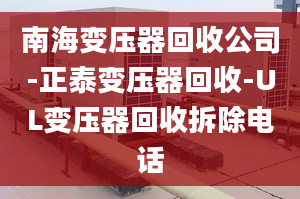 南海变压器回收公司-正泰变压器回收-UL变压器回收拆除电话