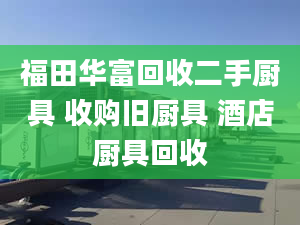 福田华富回收二手厨具 收购旧厨具 酒店厨具回收