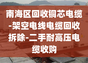 南海区回收铜芯电缆-架空电线电缆回收拆除-二手耐高压电缆收购