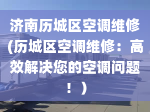 济南历城区空调维修(历城区空调维修：高效解决您的空调问题！）