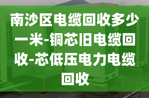 南沙区电缆回收多少一米-铜芯旧电缆回收-芯低压电力电缆回收