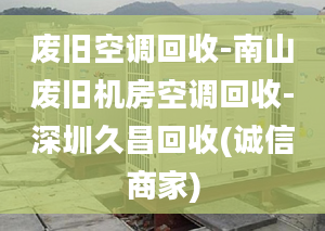 废旧空调回收-南山废旧机房空调回收-深圳久昌回收(诚信商家)